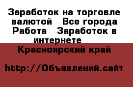 Заработок на торговле валютой - Все города Работа » Заработок в интернете   . Красноярский край